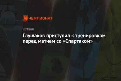 Глушаков приступил к тренировкам перед матчем со «Спартаком»