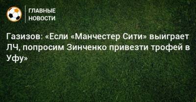 Газизов: «Если «Манчестер Сити» выиграет ЛЧ, попросим Зинченко привезти трофей в Уфу»