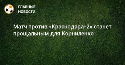 Матч против «Краснодара-2» станет прощальным для Корниленко