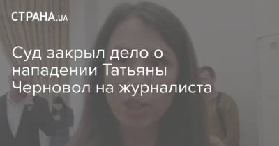 Суд закрыл дело о нападении Татьяны Черновол на журналиста