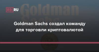 Goldman Sachs создал команду для торговли криптовалютой
