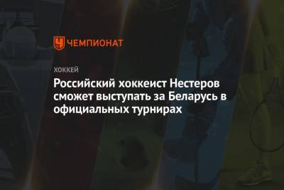 Российский хоккеист Нестеров сможет выступать за Беларусь в официальных турнирах