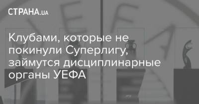 Клубами, которые не покинули Суперлигу, займутся дисциплинарные органы УЕФА