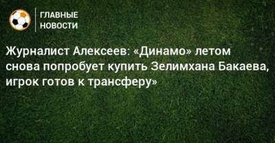 Журналист Алексеев: «Динамо» летом снова попробует купить Зелимхана Бакаева, игрок готов к трансферу»