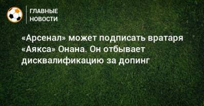 Андре Онан - «Арсенал» может подписать вратаря «Аякса» Онана. Он отбывает дисквалификацию за допинг - bombardir.ru