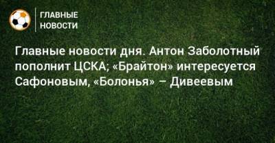 Главные новости дня. Антон Заболотный пополнит ЦСКА; «Брайтон» интересуется Сафоновым, «Болонья» – Дивеевым