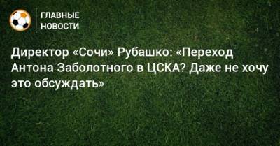 Директор «Сочи» Рубашко: «Переход Антона Заболотного в ЦСКА? Даже не хочу это обсуждать»