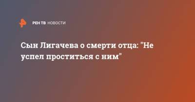 Сын Лигачева о смерти отца: "Не успел проститься с ним"