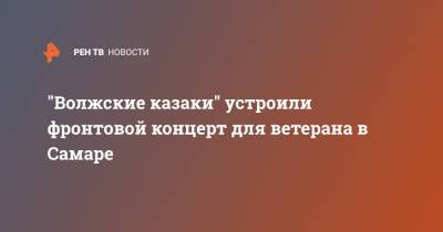 "Волжские казаки" устроили фронтовой концерт для ветерана в Самаре