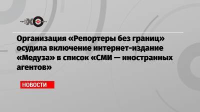 Организация «Репортеры без границ» осудила включение интернет-издание «Медуза» в список «СМИ — иностранных агентов»
