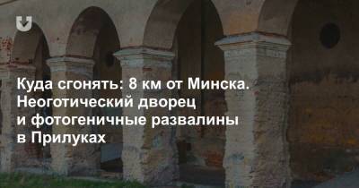 Куда сгонять: 8 км от Минска. Неоготический дворец и фотогеничные развалины в Прилуках