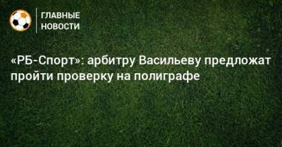 «РБ-Спорт»: арбитру Васильеву предложат пройти проверку на полиграфе