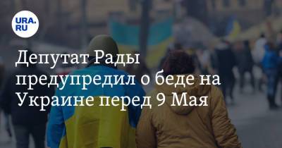 Депутат Рады предупредил о беде на Украине перед 9 Мая