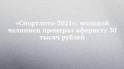 «Спортлото-2021»: молодой челнинец проиграл аферисту 30 тысяч рублей