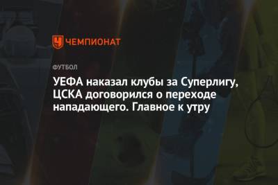 УЕФА наказал клубы за Суперлигу, ЦСКА договорился о переходе нападающего. Главное к утру