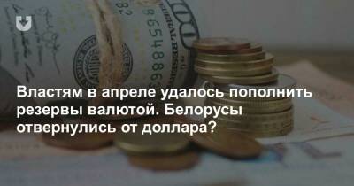 Властям в апреле удалось пополнить резервы валютой. Белорусы отвернулись от доллара?