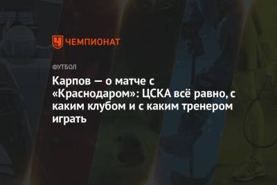 Карпов — о матче с «Краснодаром»: ЦСКА всё равно, с каким клубом и с каким тренером играть