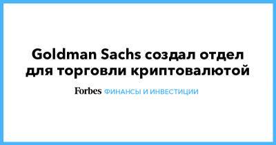 Goldman Sachs - Goldman Sachs создал отдел для торговли криптовалютой - forbes.ru