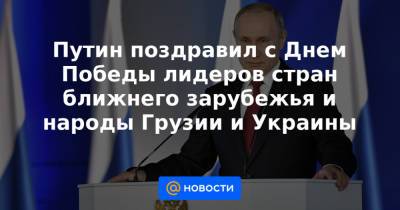Путин поздравил с Днем Победы лидеров стран ближнего зарубежья и народы Грузии и Украины