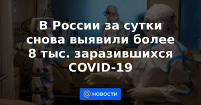 В России за сутки снова выявили более 8 тыс. заразившихся COVID-19