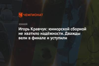 Игорь Кравчук: юниорской сборной не хватило надёжности. Дважды вели в финале и уступили
