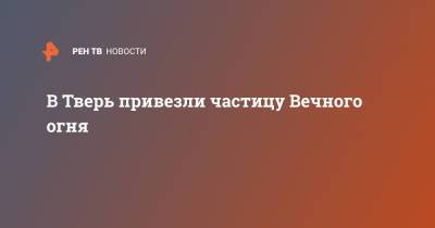 В Тверь привезли частицу Вечного огня