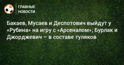 Бакаев, Мусаев и Деспотович выйдут у «Рубина» на игру с «Арсеналом»; Бурлак и Джорджевич – в составе туляков