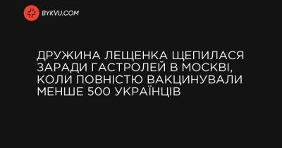 Дружина Лещенка щепилася заради гастролей в Москві, коли повністю вакцинували менше 500 українців