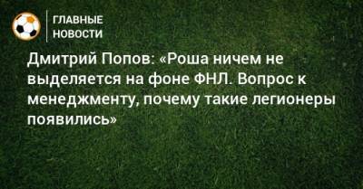 Дмитрий Попов: «Роша ничем не выделяется на фоне ФНЛ. Вопрос к менеджменту, почему такие легионеры появились»