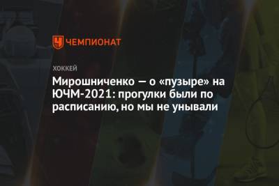 Мирошниченко — о «пузыре» на ЮЧМ-2021: прогулки были по расписанию, но мы не унывали