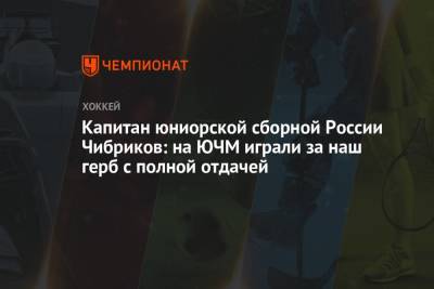 Капитан юниорской сборной России Чибриков: на ЮЧМ играли за наш герб с полной отдачей