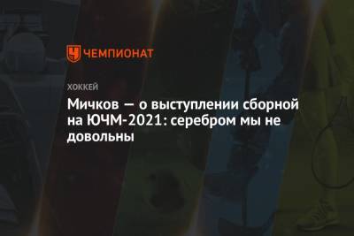 Мичков — о выступлении сборной на ЮЧМ-2021: серебром мы не довольны