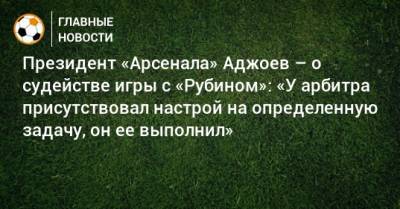 Президент «Арсенала» Аджоев – о судействе игры с «Рубином»: «У арбитра присутствовал настрой на определенную задачу, он ее выполнил»