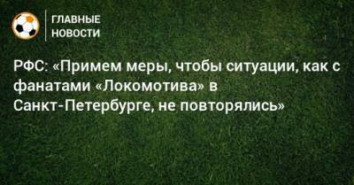 РФС: «Примем меры, чтобы ситуации, как с фанатами «Локомотива» в Санкт-Петербурге, не повторялись»