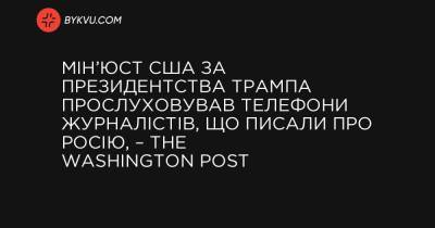 Мін’юст США за президентства Трампа прослуховував телефони журналістів, що писали про Росію, – The Washington Post