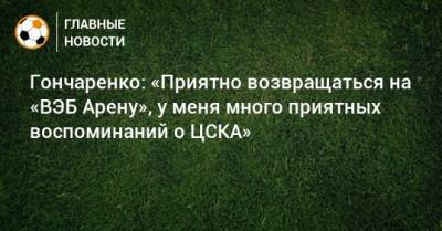 Гончаренко: «Приятно возвращаться на «ВЭБ Арену», у меня много приятных воспоминаний о ЦСКА»