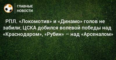 ⚽ РПЛ. «Локомотив» и «Динамо» голов не забили; ЦСКА добился волевой победы над «Краснодаром», «Рубин» – над «Арсеналом»