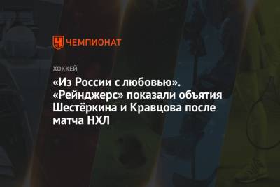 «Из России с любовью». «Рейнджерс» показали объятия Шестёркина и Кравцова после матча НХЛ