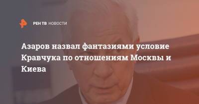 Азаров назвал фантазиями условие Кравчука по отношениям Москвы и Киева