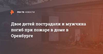 Двое детей пострадали и мужчина погиб при пожаре в доме в Оренбурге