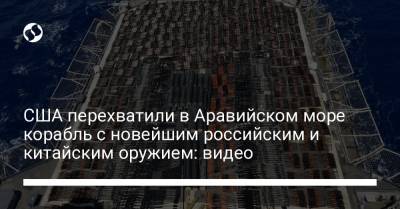 США перехватили в Аравийском море корабль с новейшим российским и китайским оружием: видео