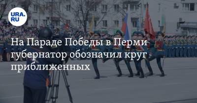 На Параде Победы в Перми губернатор обозначил круг приближенных