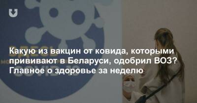 Какую из вакцин от ковида, которыми прививают в Беларуси, одобрил ВОЗ? Главное о здоровье за неделю