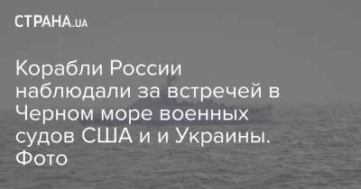 Корабли России наблюдали за встречей в Черном море военных судов США и и Украины. Фото