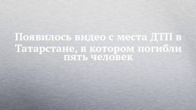 Появилось видео с места ДТП в Татарстане, в котором погибли пять человек