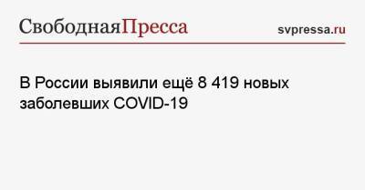 В России выявили ещё 8 419 новых заболевших COVID-19
