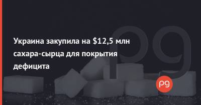 Украина закупила на $12,5 млн сахара-сырца для покрытия дефицита