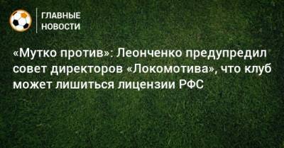 «Мутко против»: Леонченко предупредил совет директоров «Локомотива», что клуб может лишиться лицензии РФС