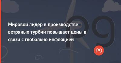 Мировой лидер в производстве ветряных турбин повышает цены в связи с глобально инфляцией