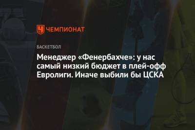 Менеджер «Фенербахче»: у нас самый низкий бюджет в плей-офф Евролиги. Иначе выбили бы ЦСКА